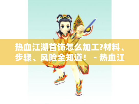 热血江湖首饰怎么加工?材料、步骤、风险全知道！ - 热血江湖首饰加工攻略