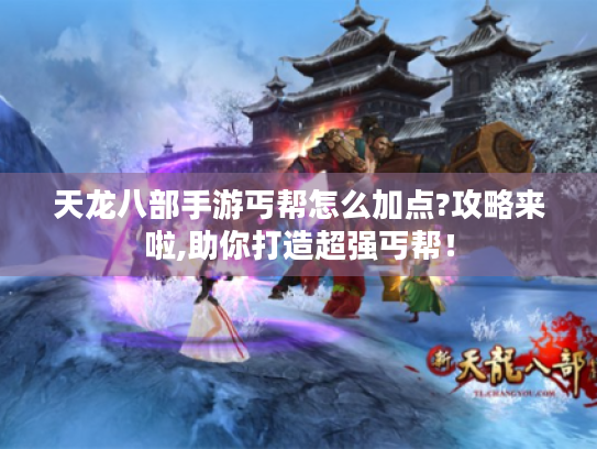 天龙八部手游丐帮怎么加点?攻略来啦,助你打造超强丐帮! 天龙八部手游丐帮怎么加点?攻略来啦,助你打造超强丐帮!