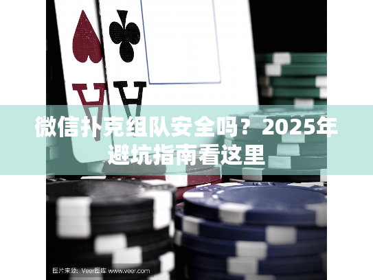 微信扑克组队安全吗?2025年避坑指南看这里 微信扑克组队安全吗?2025年避坑指南看这里
