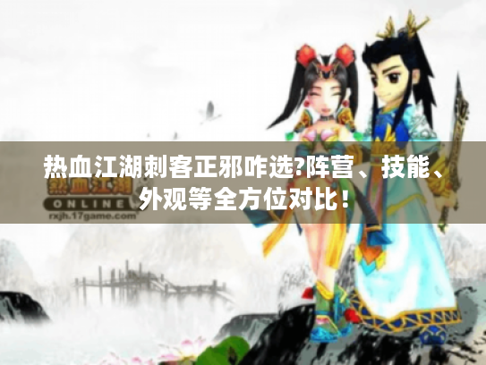 热血江湖刺客正邪咋选?阵营、技能、外观等全方位对比！