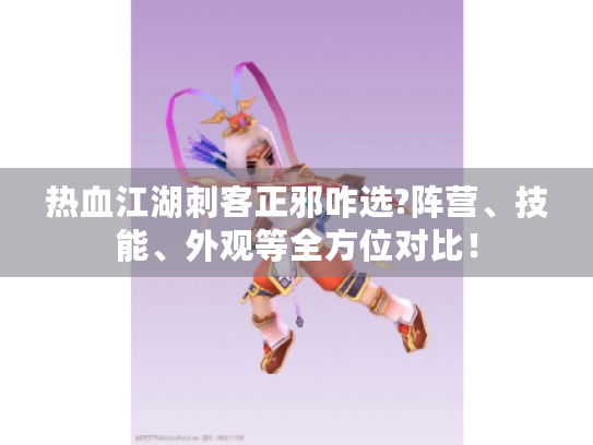 热血江湖刺客正邪咋选?阵营、技能、外观等全方位对比！