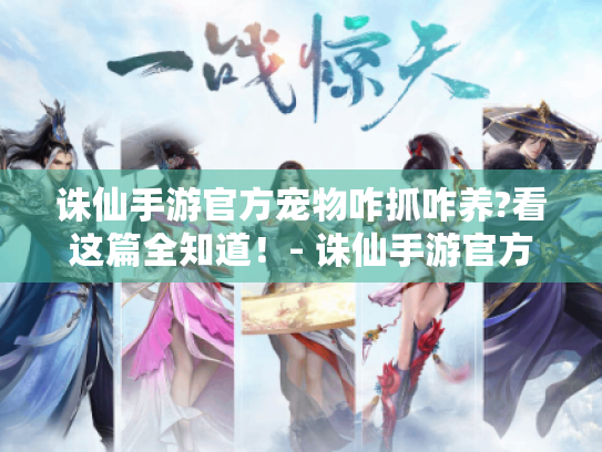 诛仙手游官方宠物咋抓咋养?看这篇全知道!- 诛仙手游官方宠物 诛仙手游官方宠物咋抓咋养?看这篇全知道!- 诛仙手游官方宠物