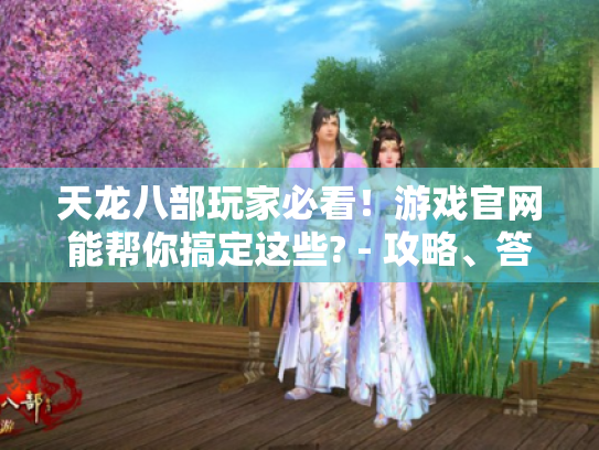 天龙八部玩家必看！游戏官网能帮你搞定这些? - 攻略、答疑一网打尽