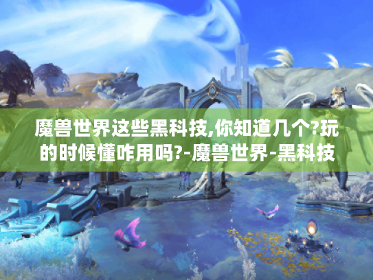 魔兽世界这些黑科技,你知道几个?玩的时候懂咋用吗?-魔兽世界-黑科技