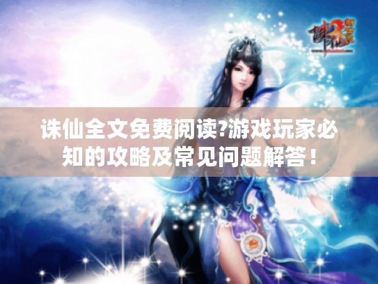 诛仙全文免费阅读?游戏玩家必知的攻略及常见问题解答！