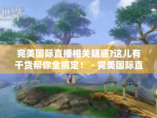 完美国际直播相关疑惑?这儿有干货帮你全搞定！ - 完美国际直播