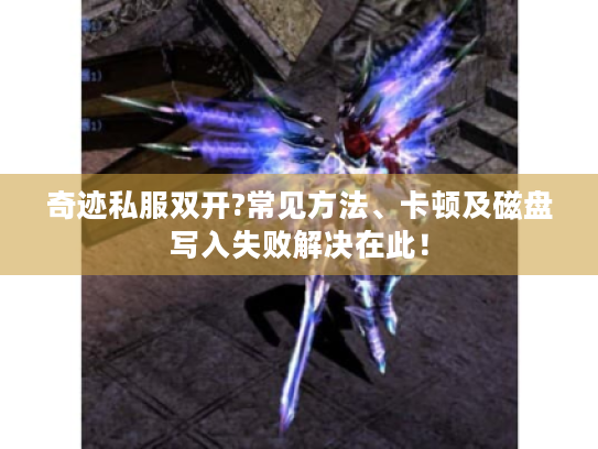 奇迹私服双开?常见方法、卡顿及磁盘写入失败解决在此！