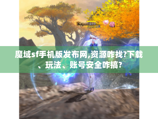 魔域sf手机版发布网,资源咋找?下载、玩法、账号安全咋搞? 魔域sf手机版发布网,资源咋找?下载、玩法、账号安全咋搞?