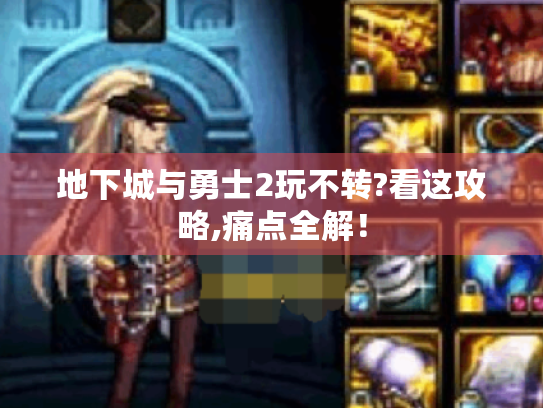 地下城与勇士2玩不转?看这攻略,痛点全解！