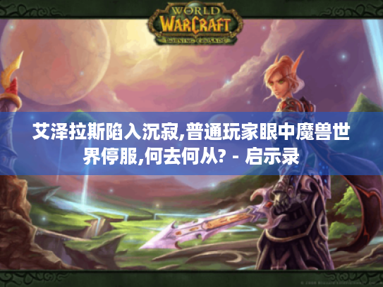 艾泽拉斯陷入沉寂,普通玩家眼中魔兽世界停服,何去何从? - 启示录 艾泽拉斯陷入沉寂,普通玩家眼中魔兽世界停服,何去何从? - 启示录