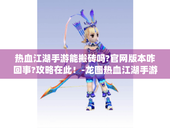 热血江湖手游能搬砖吗?官网版本咋回事?攻略在此!-龙图热血江湖手游论坛 热血江湖手游能搬砖吗?官网版本咋回事?攻略在此!-龙图热血江湖手游论坛