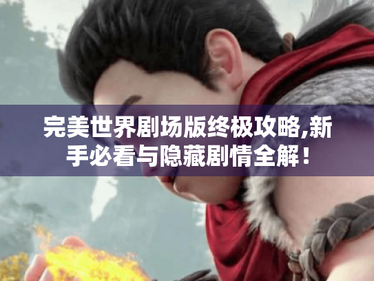 完美世界剧场版终极攻略,新手必看与隐藏剧情全解！