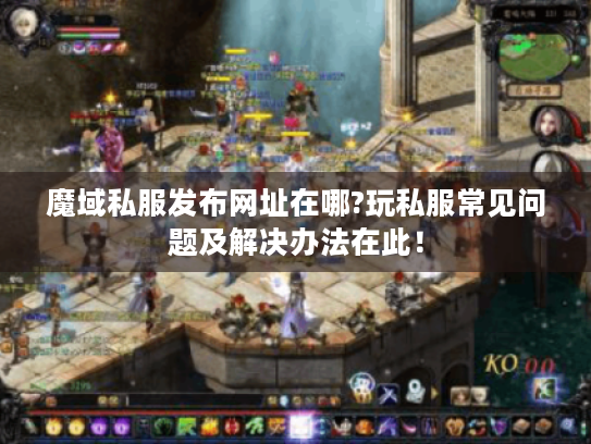 魔域私服发布网址在哪?玩私服常见问题及解决办法在此! 魔域私服发布网址在哪?玩私服常见问题及解决办法在此!