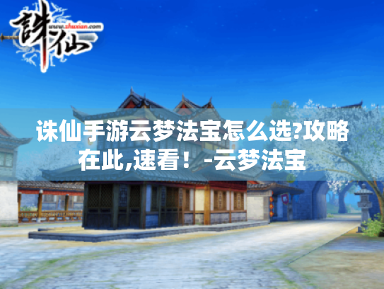 诛仙手游云梦法宝怎么选?攻略在此,速看！-云梦法宝