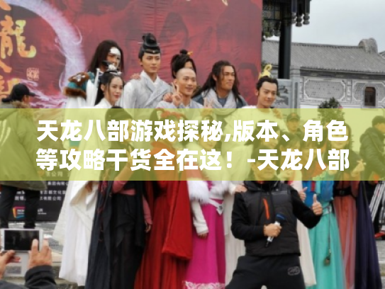 天龙八部游戏探秘,版本、角色等攻略干货全在这！-天龙八部