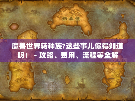 魔兽世界转种族?这些事儿你得知道呀！ - 攻略、费用、流程等全解