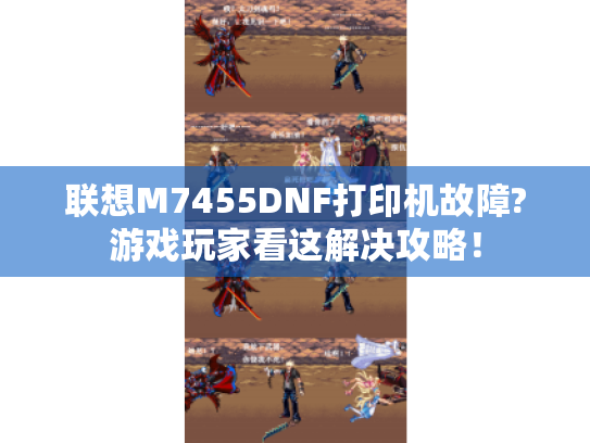 联想M7455DNF打印机故障?游戏玩家看这解决攻略！