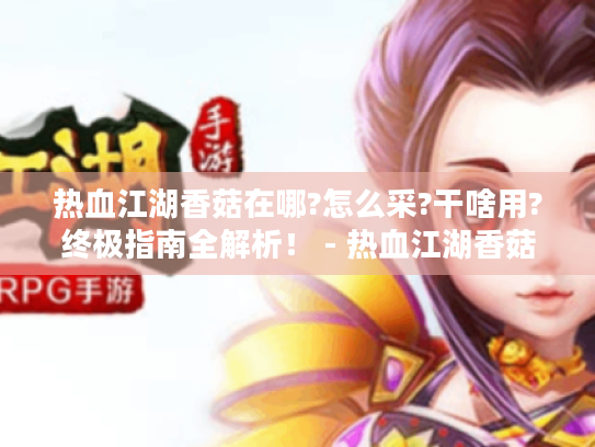 热血江湖香菇在哪?怎么采?干啥用?终极指南全解析！ - 热血江湖香菇