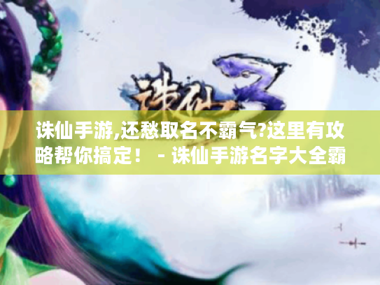 诛仙手游,还愁取名不霸气?这里有攻略帮你搞定！ - 诛仙手游名字大全霸气