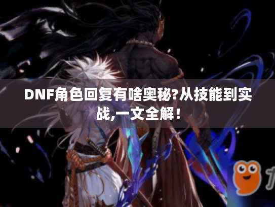 DNF角色回复有啥奥秘?从技能到实战,一文全解！