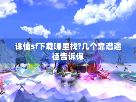 诛仙sf下载哪里找?几个靠谱途径告诉你 诛仙sf下载哪里找?几个靠谱途径告诉你