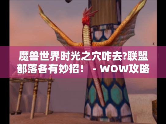 魔兽世界时光之穴咋去?联盟部落各有妙招! - WOW攻略 魔兽世界时光之穴咋去?联盟部落各有妙招! - WOW攻略