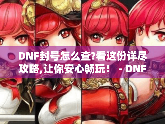 DNF封号怎么查?看这份详尽攻略,让你安心畅玩！ - DNF封号查询