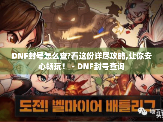 DNF封号怎么查?看这份详尽攻略,让你安心畅玩！ - DNF封号查询