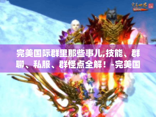 完美国际群里那些事儿,技能、群聊、私服、群怪点全解！-完美国际群