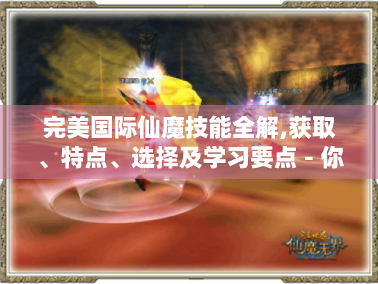 完美国际仙魔技能全解,获取、特点、选择及学习要点 - 你都知道吗?