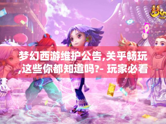 梦幻西游维护公告,关乎畅玩,这些你都知道吗?- 玩家必看！