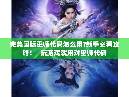 完美国际巫师代码怎么用?新手必看攻略!- 玩游戏就用对巫师代码 完美国际巫师代码怎么用?新手必看攻略!- 玩游戏就用对巫师代码