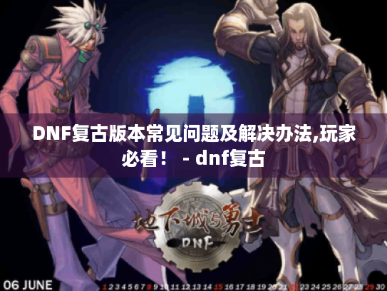 DNF复古版本常见问题及解决办法,玩家必看！ - dnf复古