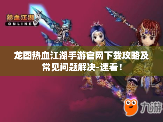 龙图热血江湖手游官网下载攻略及常见问题解决-速看！