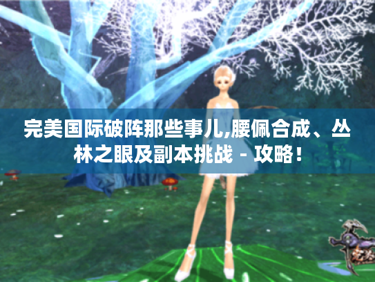 完美国际破阵那些事儿,腰佩合成、丛林之眼及副本挑战 - 攻略！