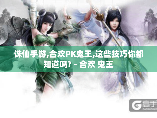 诛仙手游,合欢PK鬼王,这些技巧你都知道吗? - 合欢 鬼王