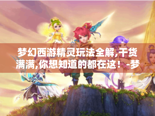 梦幻西游精灵玩法全解,干货满满,你想知道的都在这！-梦幻西游精灵