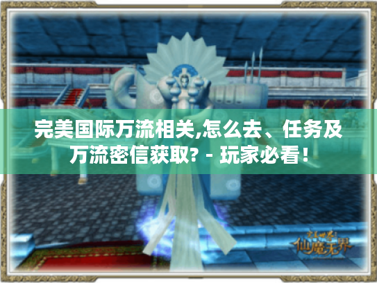 完美国际万流相关,怎么去、任务及万流密信获取? - 玩家必看! 完美国际万流相关,怎么去、任务及万流密信获取? - 玩家必看!