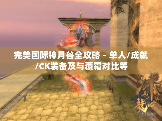 完美国际神月谷全攻略 - 单人/成就/CK装备及与覆霜对比等