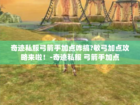 奇迹私服弓箭手加点咋搞?敏弓加点攻略来啦!-奇迹私服 弓箭手加点 奇迹私服弓箭手加点咋搞?敏弓加点攻略来啦!-奇迹私服 弓箭手加点