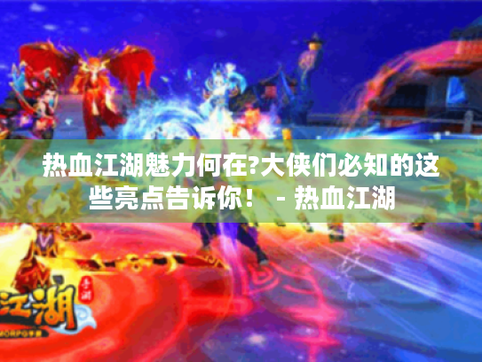 热血江湖魅力何在?大侠们必知的这些亮点告诉你! - 热血江湖 热血江湖魅力何在?大侠们必知的这些亮点告诉你! - 热血江湖