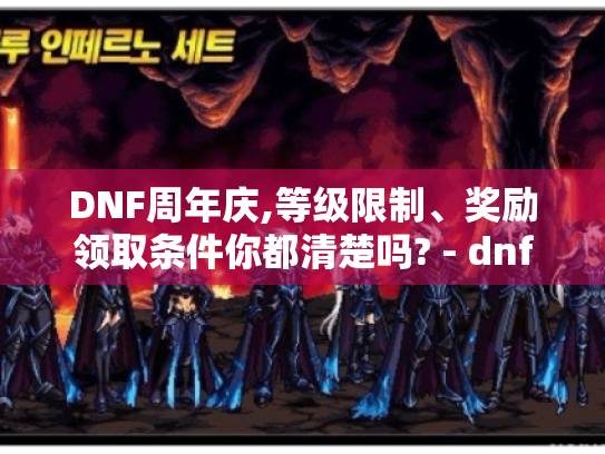 DNF周年庆,等级限制、奖励领取条件你都清楚吗? - dnf周年庆等级限制