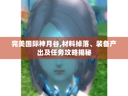 完美国际神月谷,材料掉落、装备产出及任务攻略揭秘