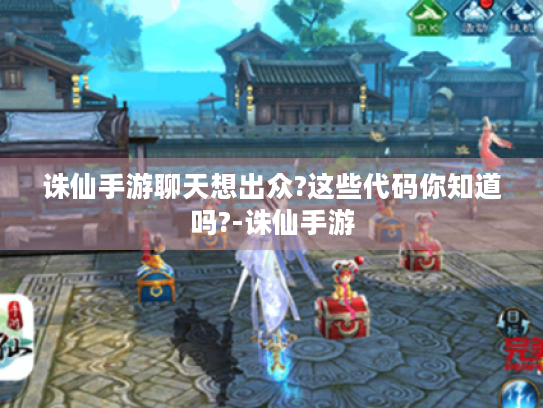 诛仙手游聊天想出众?这些代码你知道吗?-诛仙手游