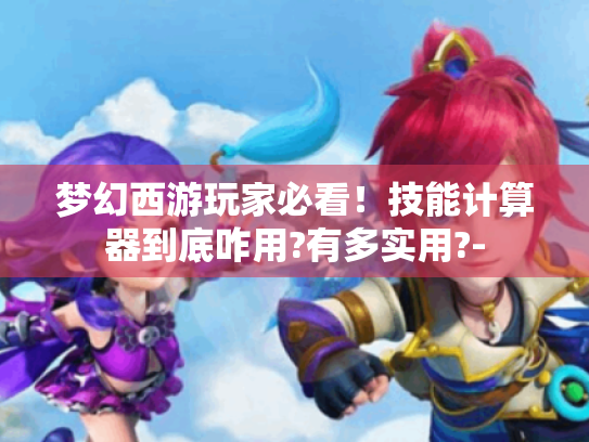 梦幻西游玩家必看！技能计算器到底咋用?有多实用?-