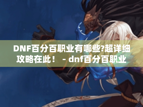 DNF百分百职业有哪些?超详细攻略在此! - dnf百分百职业 DNF百分百职业有哪些?超详细攻略在此! - dnf百分百职业