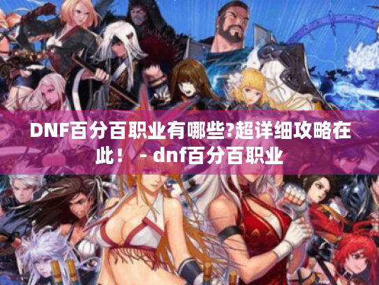 DNF百分百职业有哪些?超详细攻略在此! - dnf百分百职业 DNF百分百职业有哪些?超详细攻略在此! - dnf百分百职业