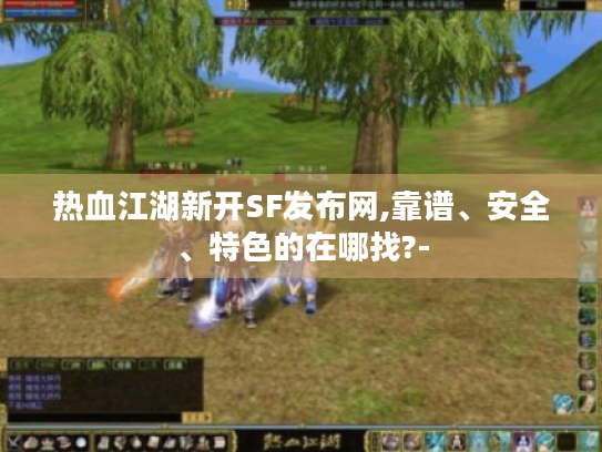 热血江湖新开SF发布网,靠谱、安全、特色的在哪找?-