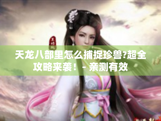 天龙八部里怎么捕捉珍兽?超全攻略来袭！- 亲测有效