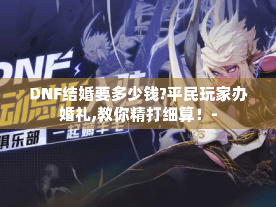 DNF结婚要多少钱?平民玩家办婚礼,教你精打细算!- DNF结婚要多少钱?平民玩家办婚礼,教你精打细算!-